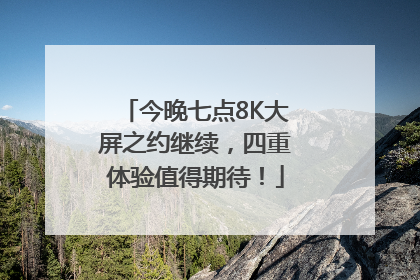 今晚七点8K大屏之约继续，四重体验值得期待！