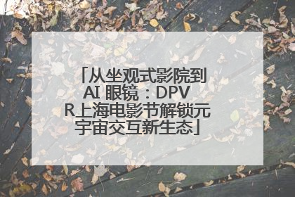 从坐观式影院到 AI 眼镜：DPVR上海电影节解锁元宇宙交互新生态