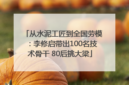 从水泥工匠到全国劳模：李修启带出100名技术骨干 80后挑大梁
