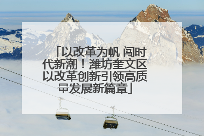 以改革为帆 闯时代新潮！潍坊奎文区以改革创新引领高质量发展新篇章