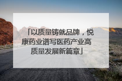以质量铸就品牌，悦康药业谱写医药产业高质量发展新篇章