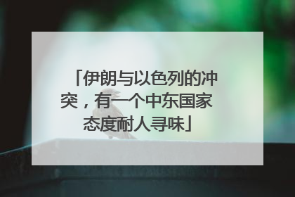 伊朗与以色列的冲突，有一个中东国家态度耐人寻味