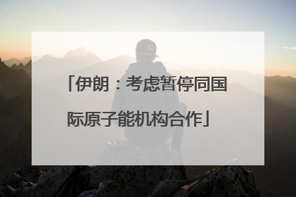 伊朗：考虑暂停同国际原子能机构合作