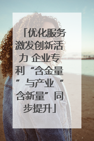 优化服务激发创新活力 企业专利“含金量”与产业“含新量”同步提升