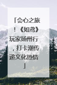 会心之旅！《如鸢》玩家扬州行，打卡潮传递文化热情