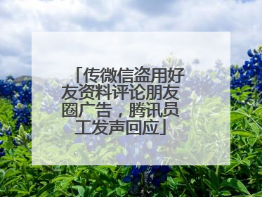 传微信盗用好友资料评论朋友圈广告，腾讯员工发声回应