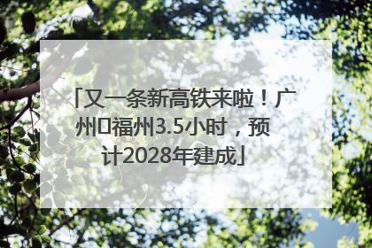 又一条新高铁来啦！广州⇌福州3.5小时，预计2028年建成