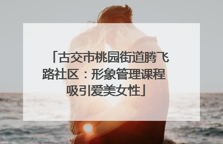 古交市桃园街道腾飞路社区：形象管理课程 吸引爱美女性