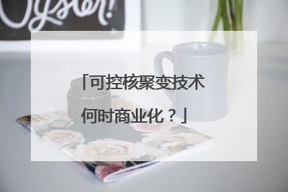 可控核聚变技术何时商业化？