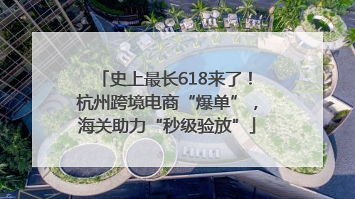 史上最长618来了！杭州跨境电商“爆单”，海关助力“秒级验放”