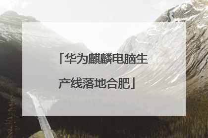 华为麒麟电脑生产线落地合肥