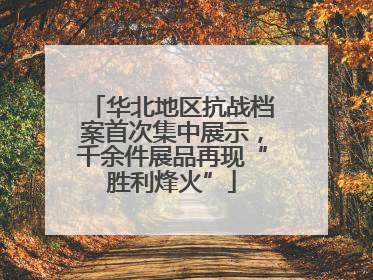 华北地区抗战档案首次集中展示，千余件展品再现“胜利烽火”