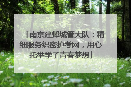 南京建邺城管大队：精细服务织密护考网，用心托举学子青春梦想