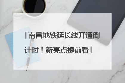 南昌地铁延长线开通倒计时！新亮点提前看