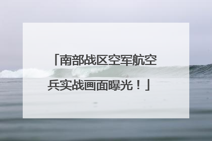 南部战区空军航空兵实战画面曝光！
