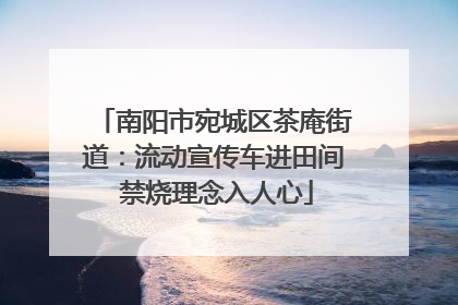 南阳市宛城区茶庵街道：流动宣传车进田间 禁烧理念入人心