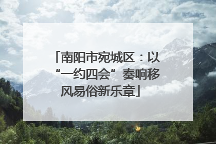 南阳市宛城区：以“一约四会”奏响移风易俗新乐章