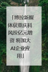 博拉新媒体获重庆科风投亿元增资 将加大AI企业应用