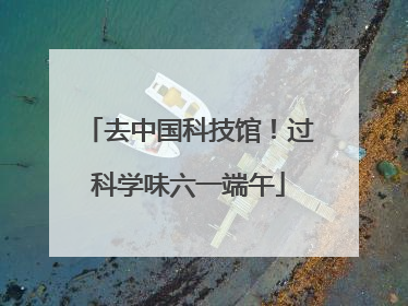 去中国科技馆！过科学味六一端午