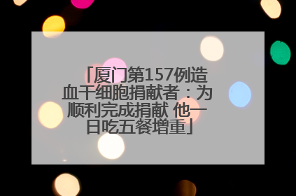 厦门第157例造血干细胞捐献者：为顺利完成捐献 他一日吃五餐增重