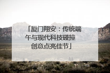 厦门翔安：传统端午与现代科技碰撞 创意点亮佳节