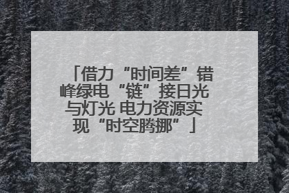 借力“时间差”错峰绿电“链”接日光与灯光 电力资源实现“时空腾挪”