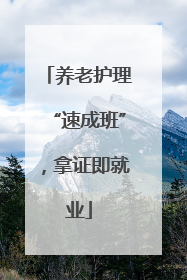 养老护理“速成班”，拿证即就业