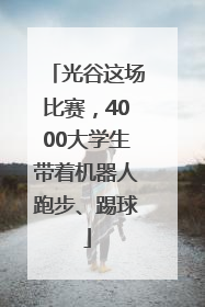光谷这场比赛，4000大学生带着机器人跑步、踢球