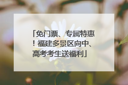 免门票、专属特惠！福建多景区向中、高考考生送福利