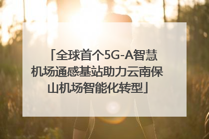 全球首个5G-A智慧机场通感基站助力云南保山机场智能化转型