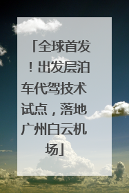 全球首发！出发层泊车代驾技术试点，落地广州白云机场