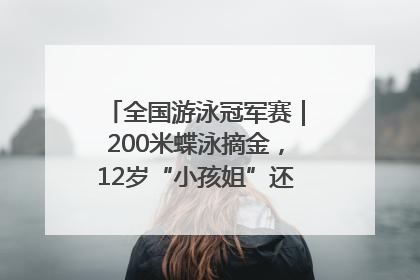 全国游泳冠军赛｜200米蝶泳摘金，12岁“小孩姐”还能制造多少惊喜？