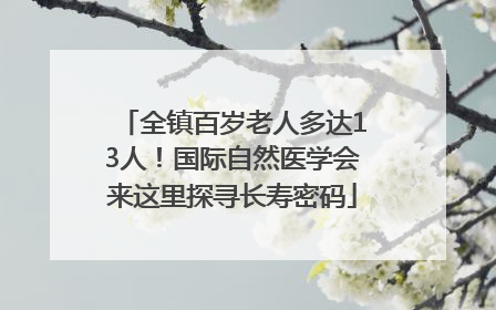 全镇百岁老人多达13人！国际自然医学会来这里探寻长寿密码
