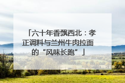 六十年香飘西北：孝正调料与兰州牛肉拉面的“风味长跑”