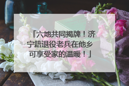 六地共同揭牌！济宁籍退役老兵在他乡可享受家的温暖！
