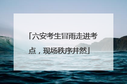 六安考生冒雨走进考点，现场秩序井然