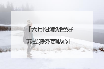 六月阳澄湖蟹好 苏式服务更贴心