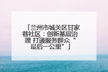 兰州市城关区甘家巷社区：创新基层治理 打通服务群众“最后一公里”
