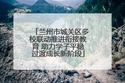 兰州市城关区多校联动推进衔接教育 助力学子平稳过渡成长新阶段