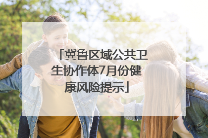冀鲁区域公共卫生协作体7月份健康风险提示