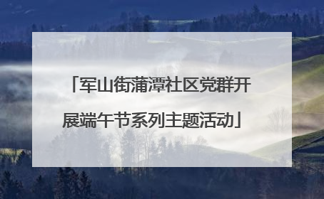 军山街蒲潭社区党群开展端午节系列主题活动