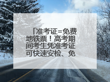 准考证=免费地铁票！高考期间考生凭准考证可快速安检、免费乘坐地铁