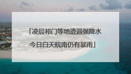 凌晨祁门等地遭遇强降水 今日白天皖南仍有暴雨