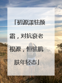 初源漾驻颜霜，对抗衰老根源，恒驻肌肤年轻态