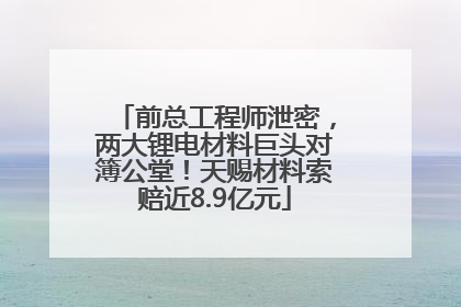 前总工程师泄密，两大锂电材料巨头对簿公堂！天赐材料索赔近8.9亿元