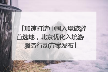 加速打造中国入境旅游首选地，北京优化入境游服务行动方案发布