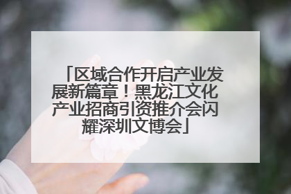 区域合作开启产业发展新篇章！黑龙江文化产业招商引资推介会闪耀深圳文博会