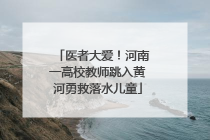 医者大爱！河南一高校教师跳入黄河勇救落水儿童