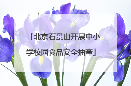 北京石景山开展中小学校园食品安全抽查