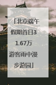 北京端午假期首日31.67万游客雨中漫步游园